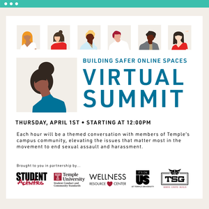 Illustrations of people with text that reads "Building Safer Online Spaces Virtual Summit Thursday, April 1st Starting at 12:00pm Each hour will be a themed conversation with members of Temple's campus community, elevating the issues that matter most in the movement to end sexual assault and harassment. Brought to you in partnership by Student Activities, Student Conduct and Community Standards, Wellness Resource Center, It's on Us TU, and Temple Student Government."