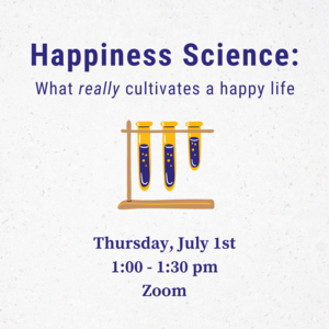 Beakers with liquid in them and text that reads "Happiness Science: What really cultivates a happy life Thursday, July 1st 1:00-1:30pm Zoom"