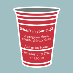 Red Solo cup with text that reads "What's in Your Cup? A program about standard drink sizes. Join us on Zoom! Thursday, July 22nd at 3:00pm"