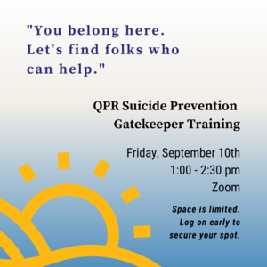 Text in quotation marks reads "You belong here. Let's find folks who can help. Other text reads QPR Suicide Prevention Gatekeeper Training Friday, September 10th 1:00-2:30pm Zoom Space is limited. Log on early to secure your spot. There is an illustration of a sun coming up from behind hills in the bottom left corner.