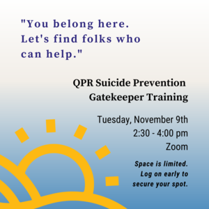 Text in quotation marks says "You belong here. Lets find folks who can help." Other text reads QPR Suicide Prevention Gatekeeper Training Tuesday, November 9th 2:30-4:00pm Zoom Space is limited. Log on early to secure your spot. There is an illustration of the sun coming up from behind hills.