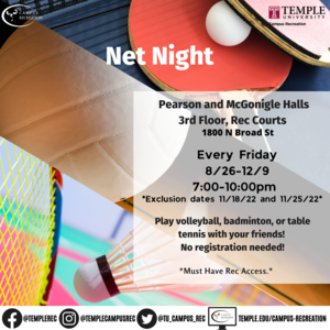 Net Night every Friday Night 7:00-10:00 pm in Pearson and McGonigle Hall 3rd Floor Recreation Courts. Starts August 26th until December 9th. Exclusion dates include November 18th and November 25th.